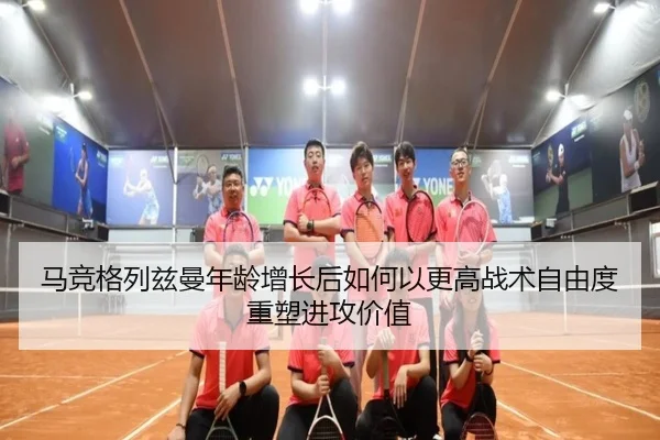 马竞格列兹曼年龄增长后如何以更高战术自由度重塑进攻价值