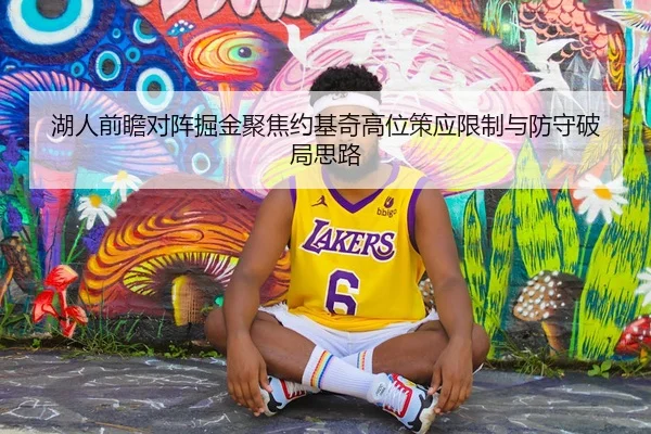 湖人前瞻对阵掘金聚焦约基奇高位策应限制与防守破局思路